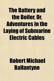 The Battery and the Boiler, Or, Adventures in the Laying of Submarine Electric Cables