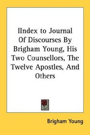 IIndex to Journal Of Discourses By Brigham Young, His Two Counsellors, The Twelve Apostles, And Others