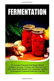 Fermentation: 49 Awesome Fermented Food Recipes Rich In Probiotics, Enzymes, Vitamins, And Minerals-Learn About Health Benefits Of Fermentation And ... And Preserving, Fermentation For Beginners)