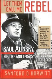 Let Them Call Me Rebel : Saul Alinsky: His Life and Legacy