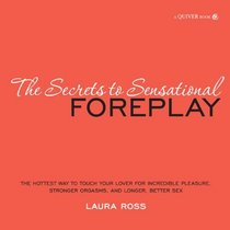 The Secrets to Sensational Foreplay: The Hottest Ways to Touch Your Lover for Incredible Pleasure, Stronger Orgasms, and Longer, Better Sex