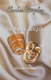 The Saint' s Tragedy; or, The True Story of Elizabeth of Hungary, Landgravine of Thuringia, Saint of the Romish Calendar: With a Preface by Professor Maurice