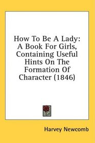 How To Be A Lady: A Book For Girls, Containing Useful Hints On The Formation Of Character (1846)