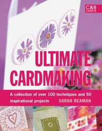 Ultimate Cardmaking: A Collection of Over 100 Techniques and 50 Inspirational Projects