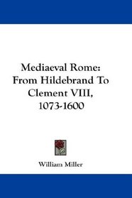 Mediaeval Rome: From Hildebrand To Clement VIII, 1073-1600