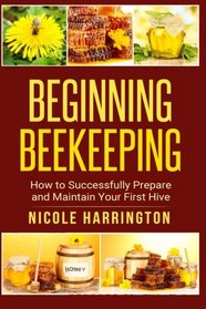 Beginning Beekeeping: How to Successfully Prepare and Maintain Your First Hive