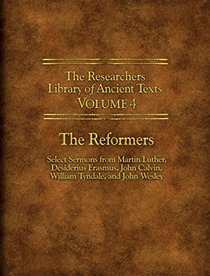 The Researchers Library of Ancient Texts - Volume IV: The Reformers: Select Sermons from Martin Luther, Desiderius Erasmus, John Calvin, William Tyndale, and John Wesley