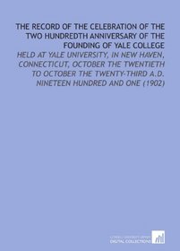 The Record of the Celebration of the Two Hundredth Anniversary of the Founding of Yale College: Held at Yale University, in New Haven, Connecticut, October ... a.D. Nineteen Hundred and One (1902)