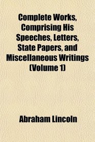 Complete Works, Comprising His Speeches, Letters, State Papers, and Miscellaneous Writings (Volume 1)