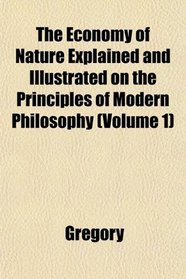 The Economy of Nature Explained and Illustrated on the Principles of Modern Philosophy (Volume 1)