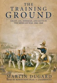 The Training Ground: Grant, Lee, Sherman, and Davis in the Mexican War, 1846-1848