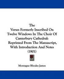 The Verses Formerly Inscribed On Twelve Windows In The Choir Of Canterbury Cathedral: Reprinted From The Manuscript, With Introduction And Notes (1901)