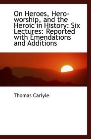 On Heroes, Hero-worship, and the Heroic in History: Six Lectures: Reported with Emendations and Addi