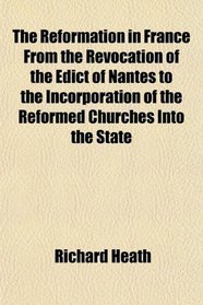 The Reformation in France From the Revocation of the Edict of Nantes to the Incorporation of the Reformed Churches Into the State