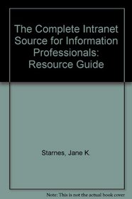 The Complete Intranet Source for Information Professionals: Resource Guide