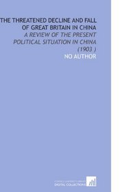 The Threatened Decline and Fall of Great Britain in China: A Review of the Present Political Situation in China (1903 )