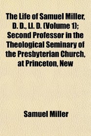 The Life of Samuel Miller, D. D., Ll. D. (Volume 1); Second Professor in the Theological Seminary of the Presbyterian Church, at Princeton, New