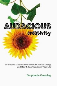 Audacious Creativity: 30 Ways to Liberate Your Soulful Creative Energy--and How It Can Transform Your Life
