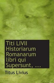 Titi LIVII Historiarum Romanarum libri qui Supersunt, ...
