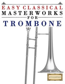 Easy Classical Masterworks for Trombone: Music of Bach, Beethoven, Brahms, Handel, Haydn, Mozart, Schubert, Tchaikovsky, Vivaldi and Wagner
