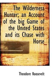 The Wilderness Hunter; an Account of the big Game of the United States and its Chase with Horse