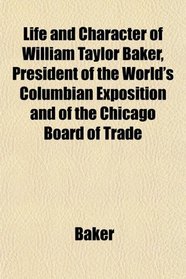 Life and Character of William Taylor Baker, President of the World's Columbian Exposition and of the Chicago Board of Trade
