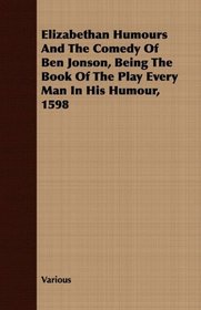 Elizabethan Humours And The Comedy Of Ben Jonson, Being The Book Of The Play Every Man In His Humour, 1598