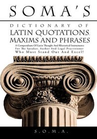 SOMA'S DICTIONARY OF LATIN QUOTATIONS, MAXIMS AND PHRASES: A COMPENDIUM OF LATIN THOUGHT AND RHETORICAL INSTRUMENTS FOR THE SPEAKER, AUTHOR AND LEGAL PRACTITIONER WHO MUST STAND OUT AND EXCEL!