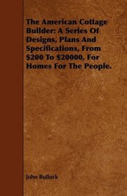 The American Cottage Builder: A Series Of Designs, Plans And Specifications, From $200 To $20000, For Homes For The People.