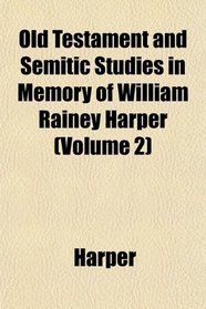 Old Testament and Semitic Studies in Memory of William Rainey Harper (Volume 2)