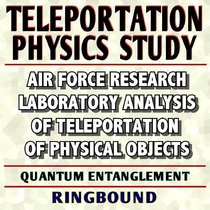 Teleportation Physics Study: Air Force Research Laboratory Analysis of Teleportation of Physical Objects, Quantum Entanglement (Ringbound)