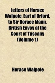 Letters of Horace Walpole, Earl of Orford, to Sir Horace Mann, British Envoy at the Court of Tuscany (Volume 1)