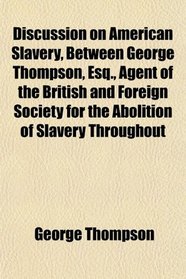 Discussion on American Slavery, Between George Thompson, Esq., Agent of the British and Foreign Society for the Abolition of Slavery Throughout