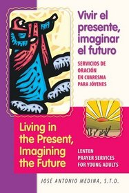 Living in the Present, Imagining the Future / Vivir El Presente, Imaginar El Futuro: Lenten Prayer Services for Young Adults / Servicios De Oracion En Cuaresma Para Jovenes