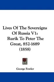 Lives Of The Sovereigns Of Russia V1: Rurik To Peter The Great, 852-1689 (1858)