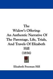 The Widow's Offering: An Authentic Narrative Of The Parentage, Life, Trials, And Travels Of Elizabeth Hill (1856)