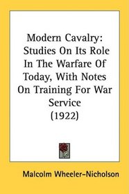 Modern Cavalry: Studies On Its Role In The Warfare Of Today, With Notes On Training For War Service (1922)