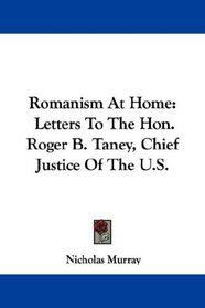 Romanism At Home: Letters To The Hon. Roger B. Taney, Chief Justice Of The U.S.