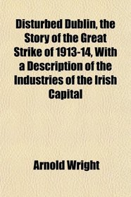 Disturbed Dublin, the Story of the Great Strike of 1913-14, With a Description of the Industries of the Irish Capital