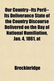 Our Country--Its Peril--Its Deliverance State of the Country Discourse Delivered on the Day of National Humiliation, Jan. 4, 1861, at