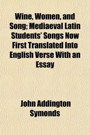 Wine, Women, and Song; Mediaeval Latin Students' Songs Now First Translated Into English Verse With an Essay