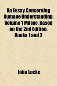 An Essay Concerning Humane Understanding Mdcxc, Based on the 2nd Edition, Books 1 and 2