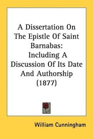 A Dissertation On The Epistle Of Saint Barnabas: Including A Discussion Of Its Date And Authorship (1877)