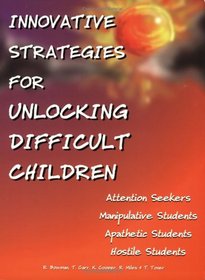 Innovative Strategies for Unlocking Difficult Children: Attention Seekers, Manipulative Students, Apathetic Students, Hostile Students