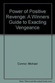 Power of Positive Revenge: A Winners Guide to Exacting Vengeance