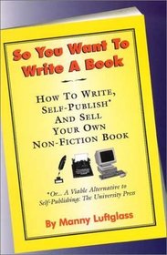 So You Want to Write a Book: How to Write, Self-Publish and Sell Your Own Non-Fiction Book (First in My How-to Series-Prior Series Title Is 