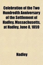 Celebration of the Two Hundredth Anniversary of the Settlement of Hadley, Massachusetts, at Hadley, June 8, 1859