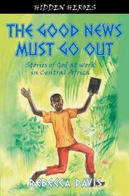 The Good News Must Go Out: Stories of God at Work in the Central African Republic (Hidden Heroes)