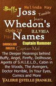 Joss Whedon's Names: The Deeper Meanings behind Buffy, Angel, Firefly, Dollhouse, Agents of S.H.I.E.L.D., Cabin in the Woods, The Avengers, Doctor Horrible, In Your Eyes, Comics and More