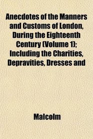 Anecdotes of the Manners and Customs of London, During the Eighteenth Century (Volume 1); Including the Charities, Depravities, Dresses and